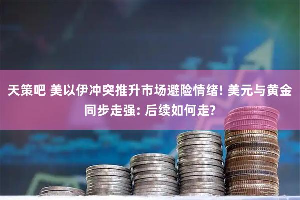 天策吧 美以伊冲突推升市场避险情绪! 美元与黄金同步走强: 后续如何走?