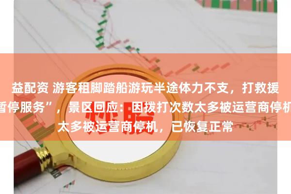 益配资 游客租脚踏船游玩半途体力不支，打救援电话发现“已暂停服务”，景区回应：因拨打次数太多被运营商停机，已恢复正常