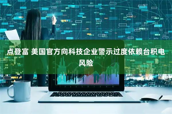 点登富 美国官方向科技企业警示过度依赖台积电风险