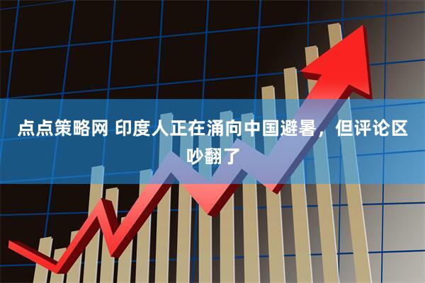 点点策略网 印度人正在涌向中国避暑，但评论区吵翻了