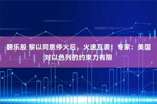 翻乐股 黎以同意停火后，火速互袭！专家：美国对以色列的约束力有限