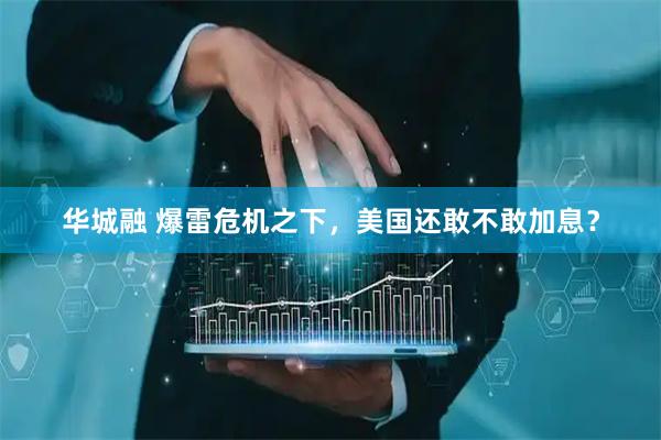 华城融 爆雷危机之下，美国还敢不敢加息？