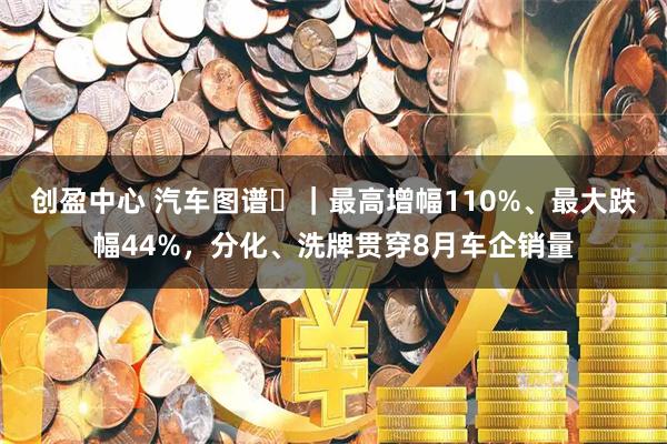 创盈中心 汽车图谱㉛｜最高增幅110%、最大跌幅44%，分化、洗牌贯穿8月车企销量