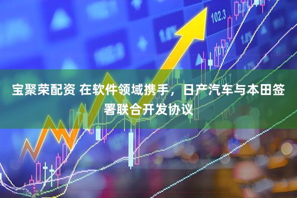 宝聚荣配资 在软件领域携手，日产汽车与本田签署联合开发协议